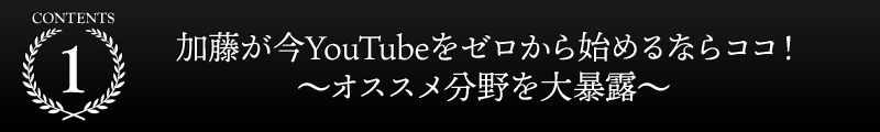 １．加藤が今YouTubeをゼロから始めるならココ！〜オススメ分野を大暴露〜
